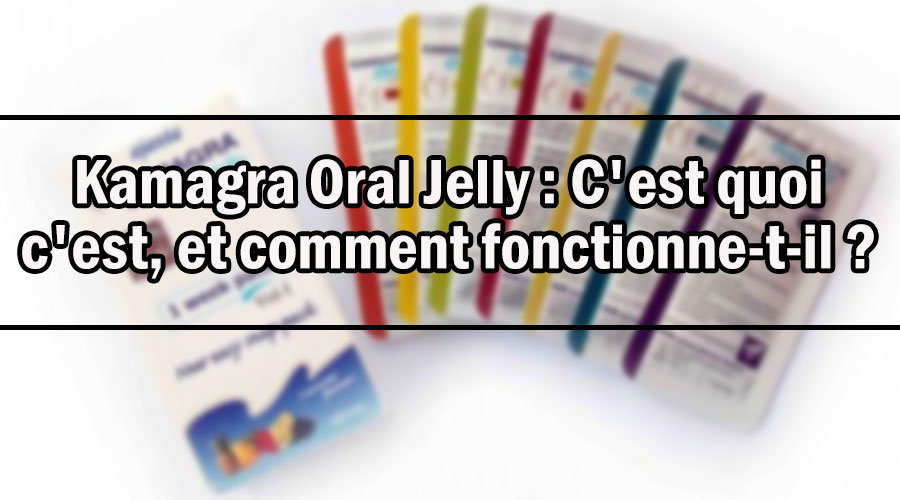 Kamagra Oral Jelly : C’est quoi c’est, et comment fonctionne-t-il ?