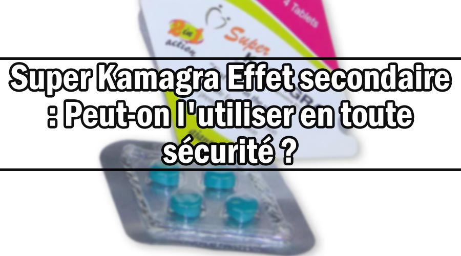 Super Kamagra Effet secondaire : Peut-on l’utiliser en toute sécurité ?
